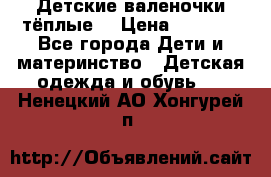 Детские валеночки тёплые. › Цена ­ 1 000 - Все города Дети и материнство » Детская одежда и обувь   . Ненецкий АО,Хонгурей п.